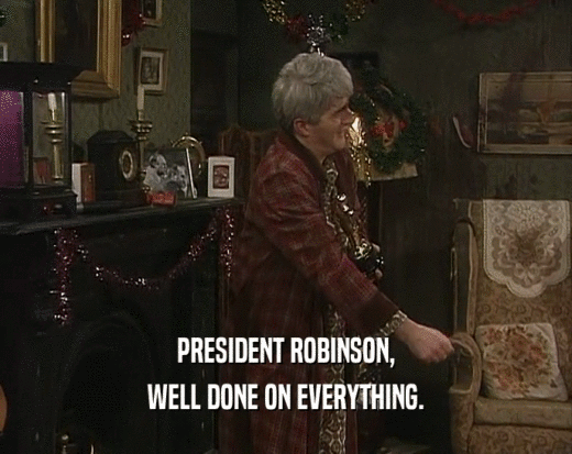 PRESIDENT ROBINSON, WELL DONE ON EVERYTHING. 