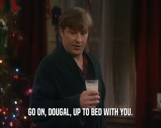 GO ON, DOUGAL, UP TO BED WITH YOU.  