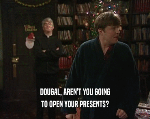 DOUGAL, AREN'T YOU GOING
 TO OPEN YOUR PRESENTS?
 