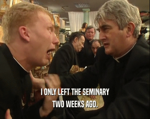I ONLY LEFT THE SEMINARY
 TWO WEEKS AGO.
 