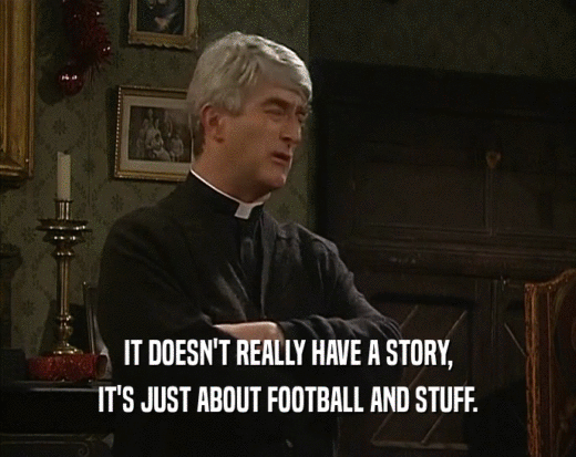 IT DOESN'T REALLY HAVE A STORY, IT'S JUST ABOUT FOOTBALL AND STUFF. 