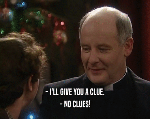 - I'LL GIVE YOU A CLUE.
 - NO CLUES!
 