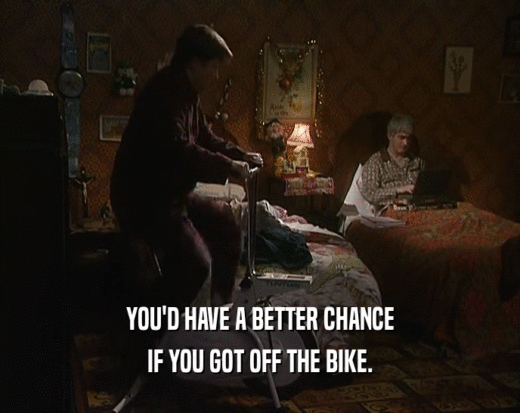 YOU'D HAVE A BETTER CHANCE
 IF YOU GOT OFF THE BIKE.
 