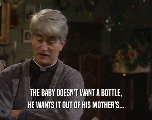 THE BABY DOESN'T WANT A BOTTLE,
 HE WANTS IT OUT OF HIS MOTHER'S...
 