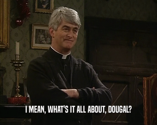 I MEAN, WHAT'S IT ALL ABOUT, DOUGAL?  