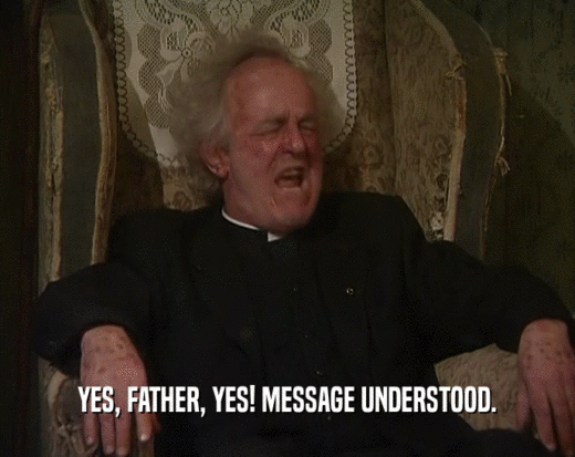 YES, FATHER, YES! MESSAGE UNDERSTOOD.  