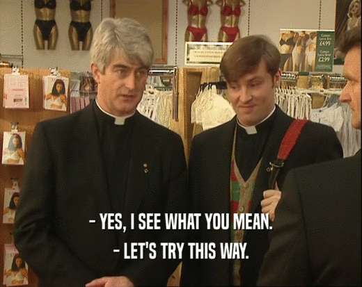 - YES, I SEE WHAT YOU MEAN. - LET'S TRY THIS WAY. 