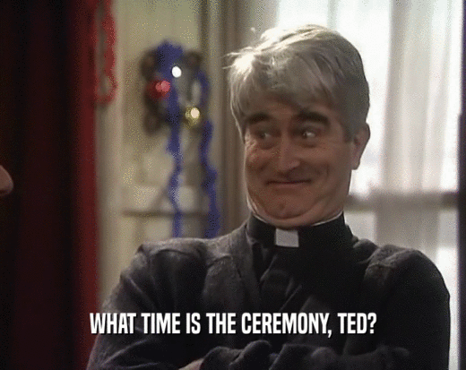 WHAT TIME IS THE CEREMONY, TED?
  