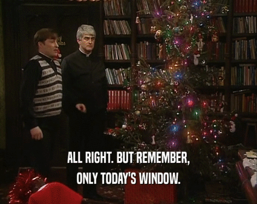 ALL RIGHT. BUT REMEMBER, ONLY TODAY'S WINDOW. 