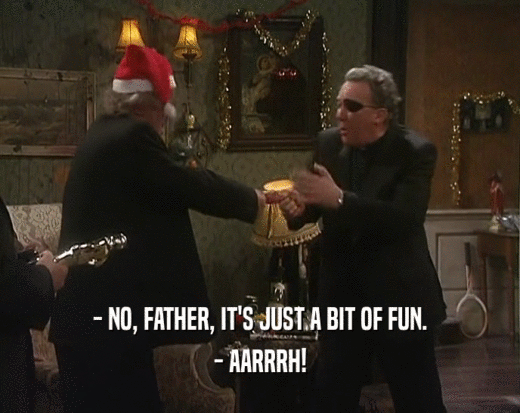 - NO, FATHER, IT'S JUST A BIT OF FUN. - AARRRH! 