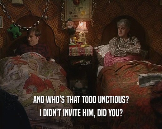 AND WHO'S THAT TODD UNCTIOUS? I DIDN'T INVITE HIM, DID YOU? 