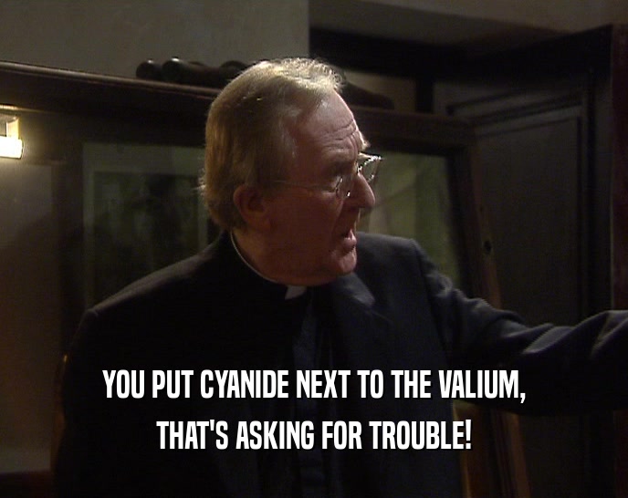 YOU PUT CYANIDE NEXT TO THE VALIUM, THAT'S ASKING FOR TROUBLE! 