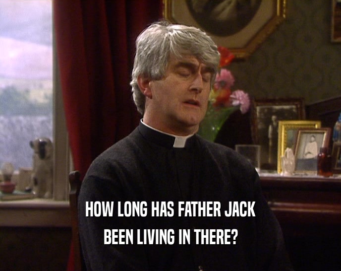 HOW LONG HAS FATHER JACK BEEN LIVING IN THERE? 