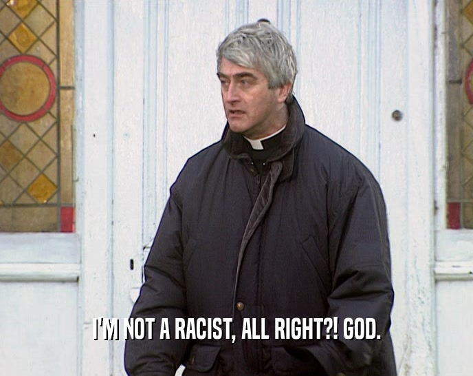 I'M NOT A RACIST, ALL RIGHT?! GOD.  