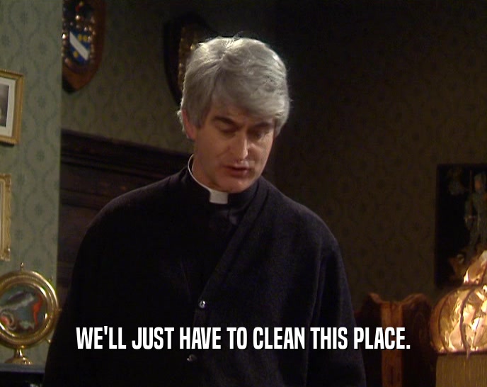WE'LL JUST HAVE TO CLEAN THIS PLACE.  