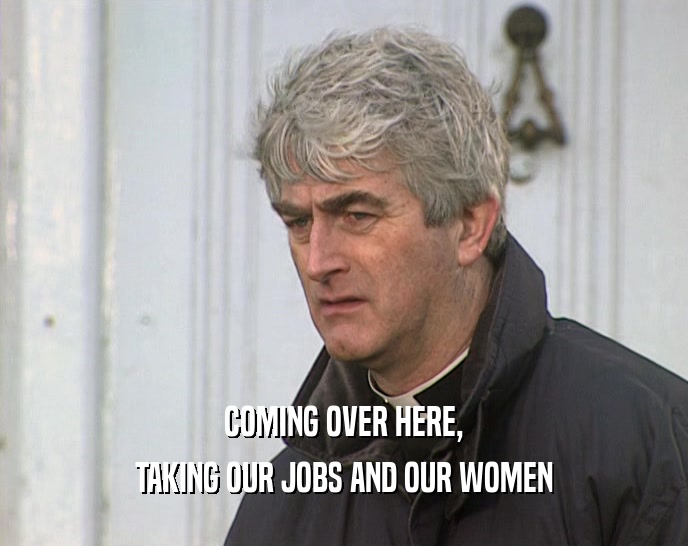 COMING OVER HERE, TAKING OUR JOBS AND OUR WOMEN 