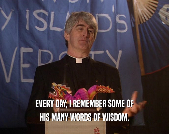 EVERY DAY, I REMEMBER SOME OF HIS MANY WORDS OF WISDOM. 