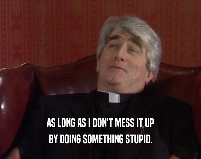 AS LONG AS I DON'T MESS IT UP BY DOING SOMETHING STUPID. 