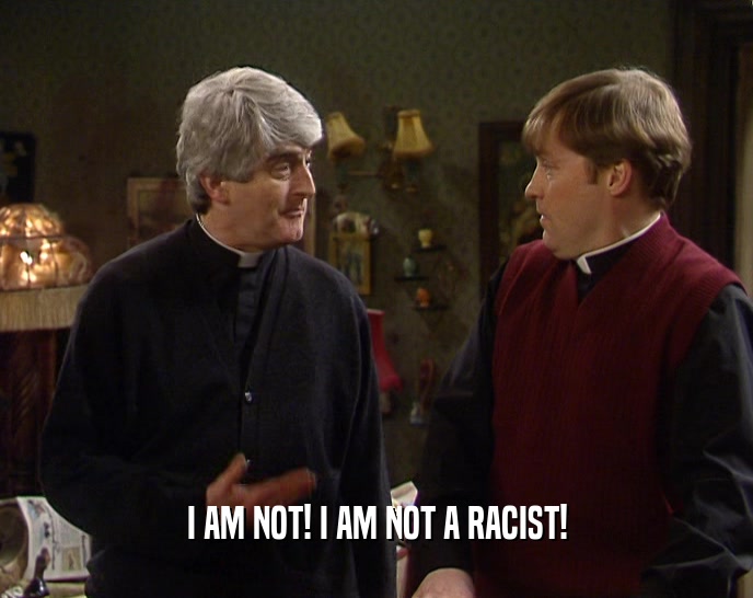 I AM NOT! I AM NOT A RACIST!  