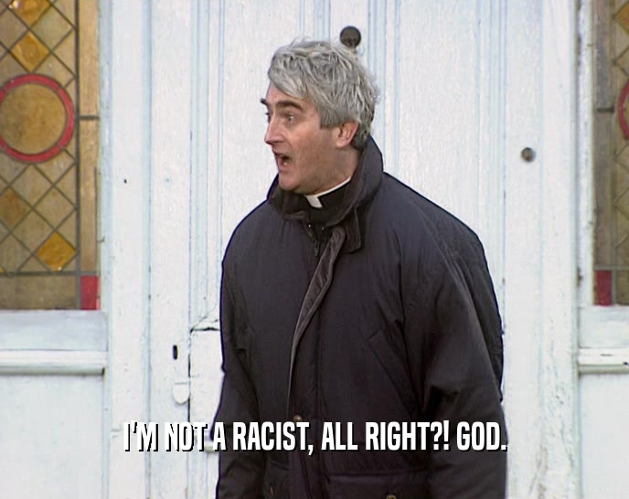 I'M NOT A RACIST, ALL RIGHT?! GOD.  