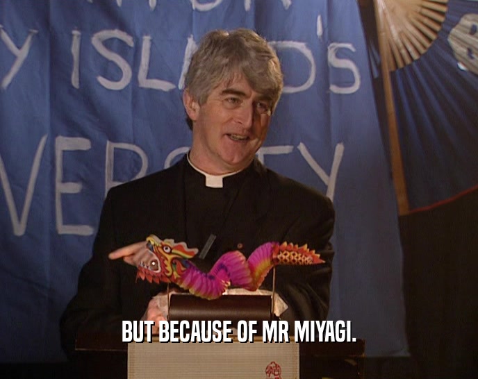 BUT BECAUSE OF MR MIYAGI.  