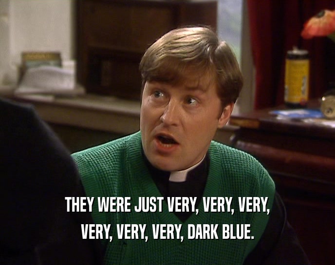 THEY WERE JUST VERY, VERY, VERY, VERY, VERY, VERY, DARK BLUE. 