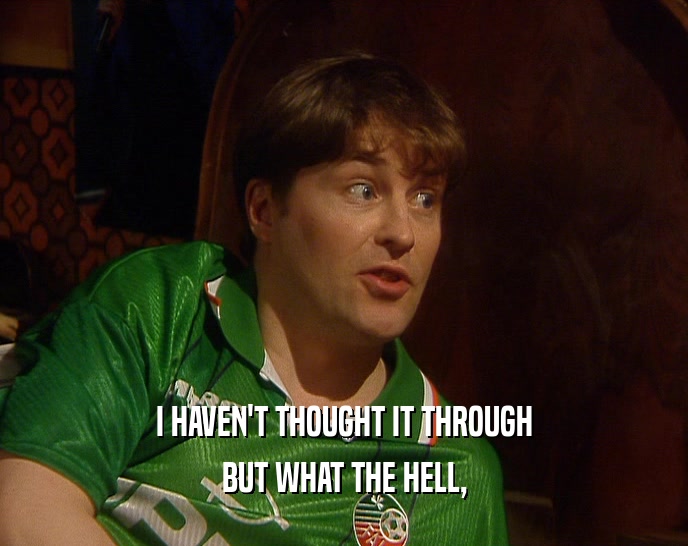 I HAVEN'T THOUGHT IT THROUGH BUT WHAT THE HELL, 