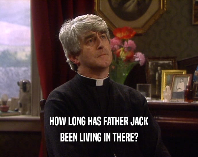 HOW LONG HAS FATHER JACK BEEN LIVING IN THERE? 