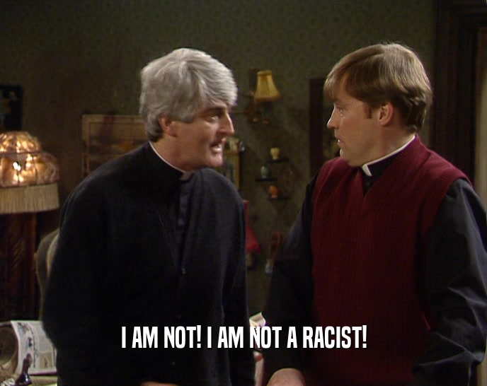 I AM NOT! I AM NOT A RACIST!  