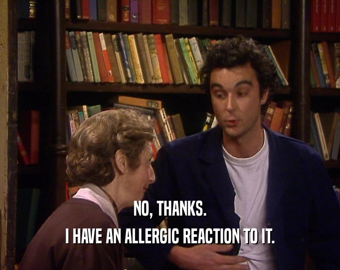 NO, THANKS.
 I HAVE AN ALLERGIC REACTION TO IT.
 