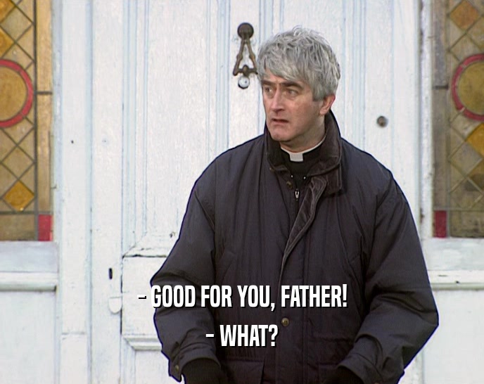 - GOOD FOR YOU, FATHER! - WHAT? 