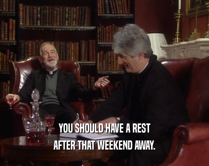 YOU SHOULD HAVE A REST AFTER THAT WEEKEND AWAY. 