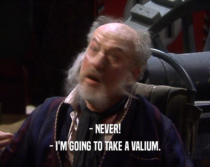- NEVER!
 - I'M GOING TO TAKE A VALIUM.
 