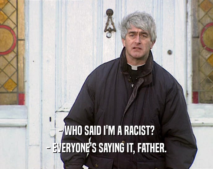 - WHO SAID I'M A RACIST? - EVERYONE'S SAYING IT, FATHER. 