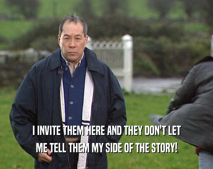 I INVITE THEM HERE AND THEY DON'T LET ME TELL THEM MY SIDE OF THE STORY! 