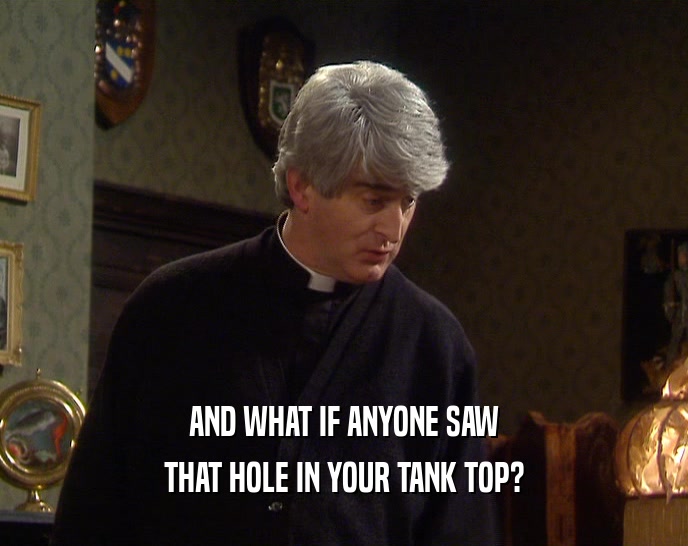 AND WHAT IF ANYONE SAW THAT HOLE IN YOUR TANK TOP? 