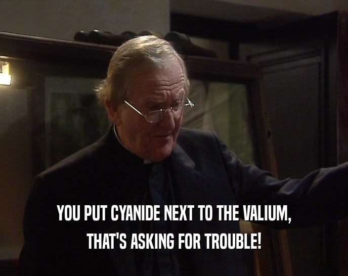YOU PUT CYANIDE NEXT TO THE VALIUM, THAT'S ASKING FOR TROUBLE! 