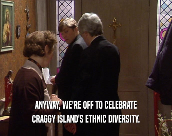 ANYWAY, WE'RE OFF TO CELEBRATE CRAGGY ISLAND'S ETHNIC DIVERSITY. 
