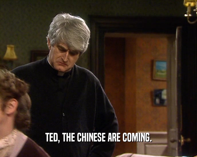 TED, THE CHINESE ARE COMING.  