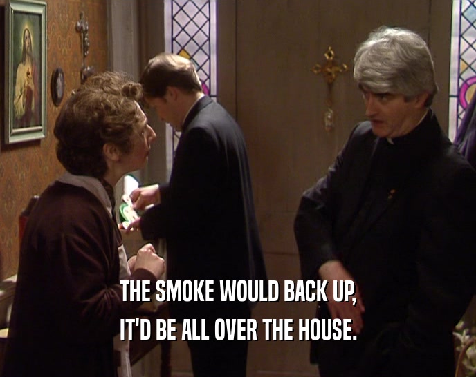 THE SMOKE WOULD BACK UP, IT'D BE ALL OVER THE HOUSE. 