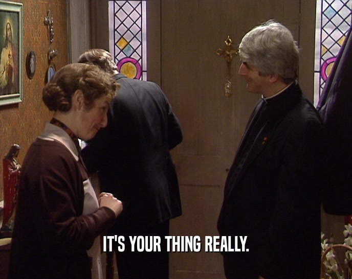 IT'S YOUR THING REALLY.  