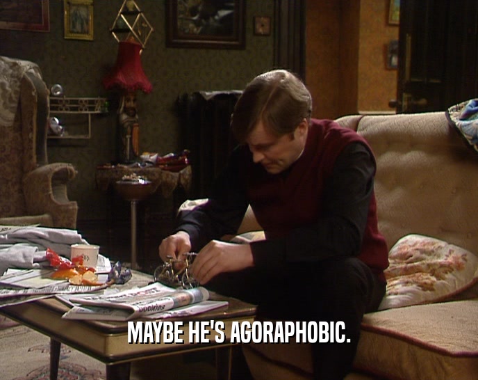 MAYBE HE'S AGORAPHOBIC.  