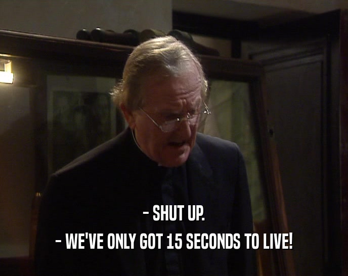 - SHUT UP. - WE'VE ONLY GOT 15 SECONDS TO LIVE! 