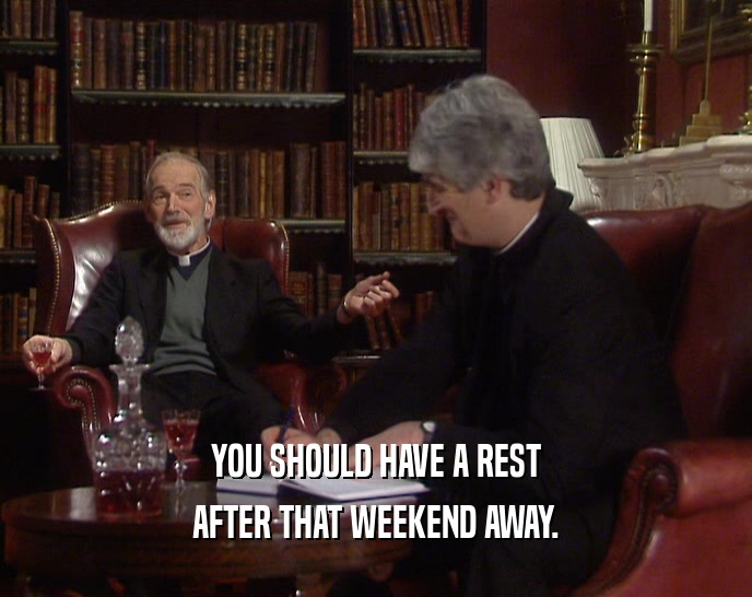 YOU SHOULD HAVE A REST AFTER THAT WEEKEND AWAY. 