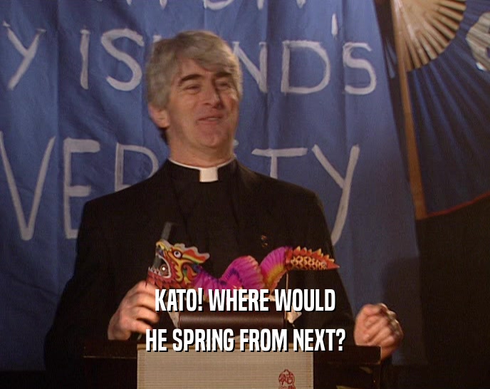 KATO! WHERE WOULD HE SPRING FROM NEXT? 