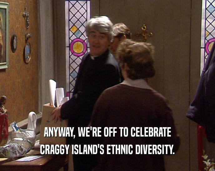 ANYWAY, WE'RE OFF TO CELEBRATE CRAGGY ISLAND'S ETHNIC DIVERSITY. 