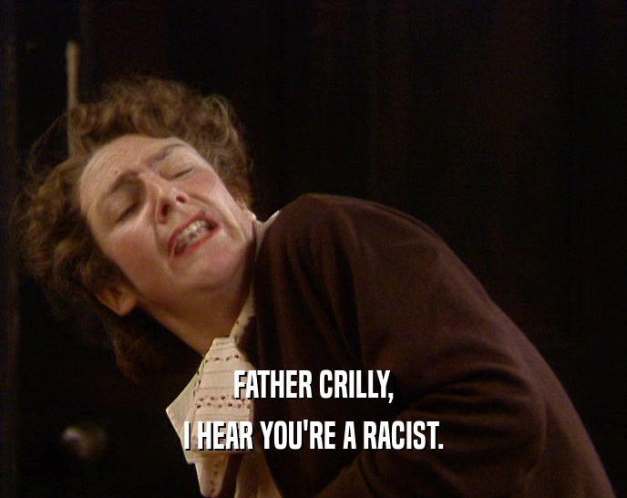 FATHER CRILLY, I HEAR YOU'RE A RACIST. 