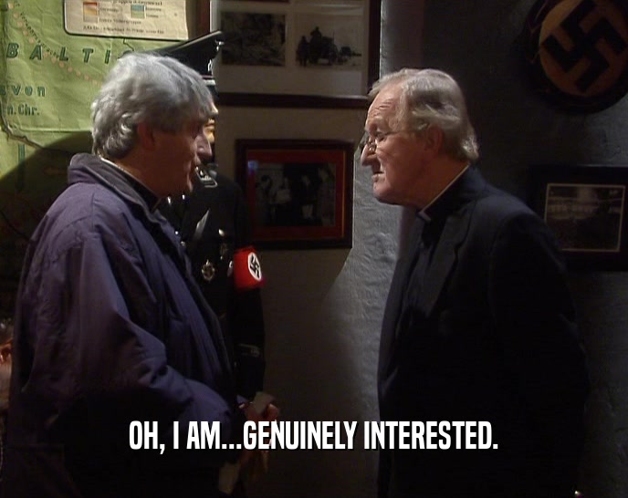 OH, I AM...GENUINELY INTERESTED.  