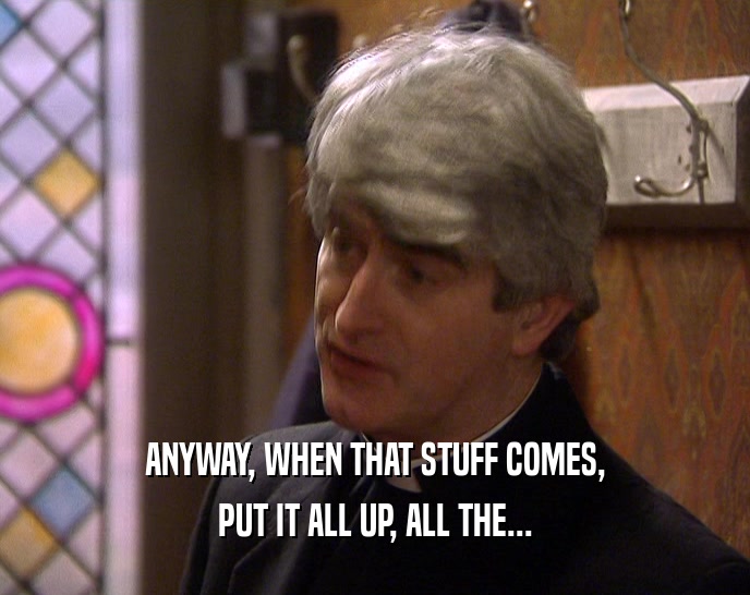 ANYWAY, WHEN THAT STUFF COMES, PUT IT ALL UP, ALL THE... 
