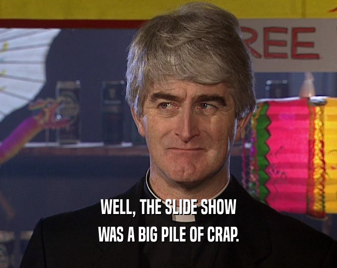 WELL, THE SLIDE SHOW WAS A BIG PILE OF CRAP. 